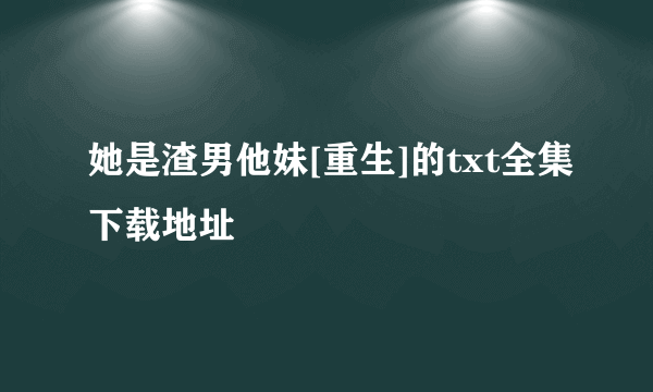 她是渣男他妹[重生]的txt全集下载地址