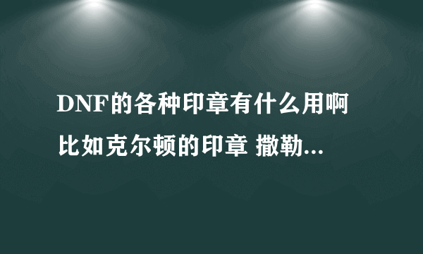 DNF的各种印章有什么用啊 比如克尔顿的印章 撒勒的印章...... 都有什么用啊