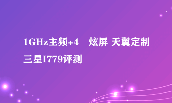 1GHz主频+4吋炫屏 天翼定制三星I779评测