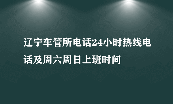 辽宁车管所电话24小时热线电话及周六周日上班时间