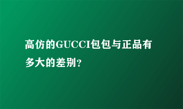 高仿的GUCCI包包与正品有多大的差别？