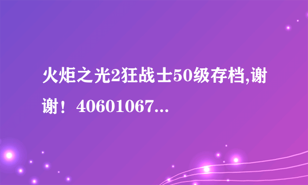 火炬之光2狂战士50级存档,谢谢！406010670@qq.com 大神们给一个高级点的。没有高级也可以！