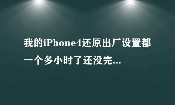 我的iPhone4还原出厂设置都一个多小时了还没完，怎么回事啊？