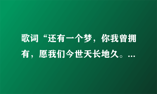 歌词“还有一个梦，你我曾拥有，愿我们今世天长地久。”歌名是什么？