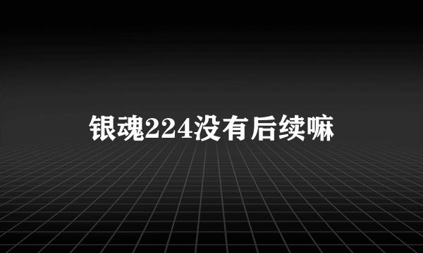 银魂224没有后续嘛