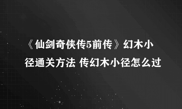 《仙剑奇侠传5前传》幻木小径通关方法 传幻木小径怎么过