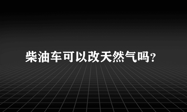 柴油车可以改天然气吗？