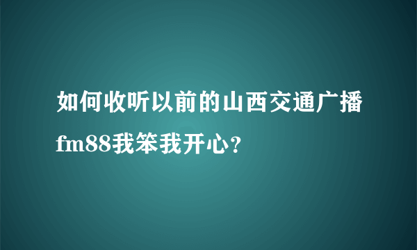 如何收听以前的山西交通广播fm88我笨我开心？