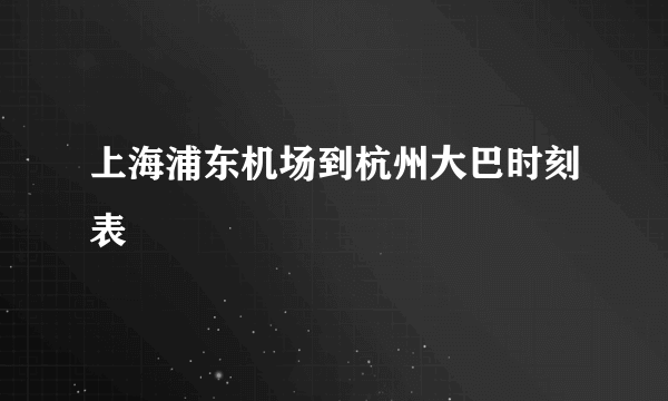 上海浦东机场到杭州大巴时刻表