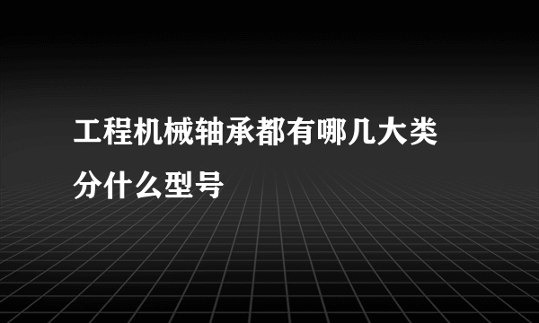 工程机械轴承都有哪几大类 分什么型号