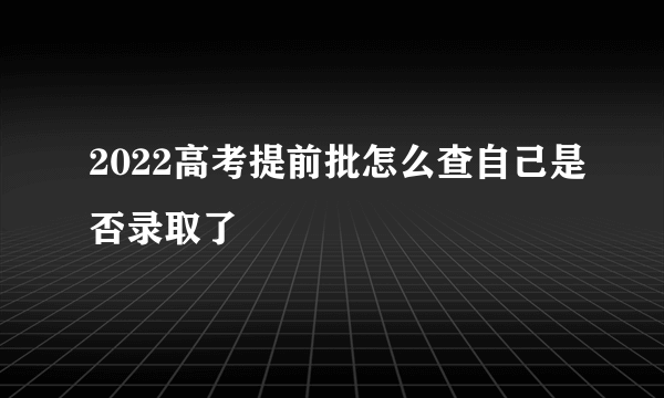 2022高考提前批怎么查自己是否录取了