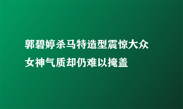 郭碧婷杀马特造型震惊大众 女神气质却仍难以掩盖