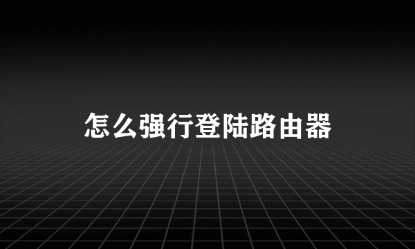 怎么强行登陆路由器