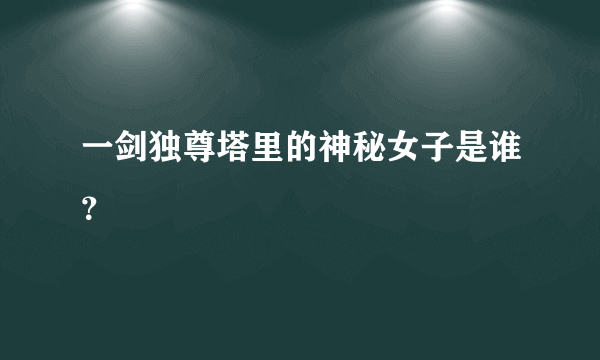 一剑独尊塔里的神秘女子是谁？