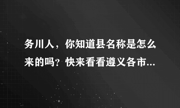 务川人，你知道县名称是怎么来的吗？快来看看遵义各市县名称由来……