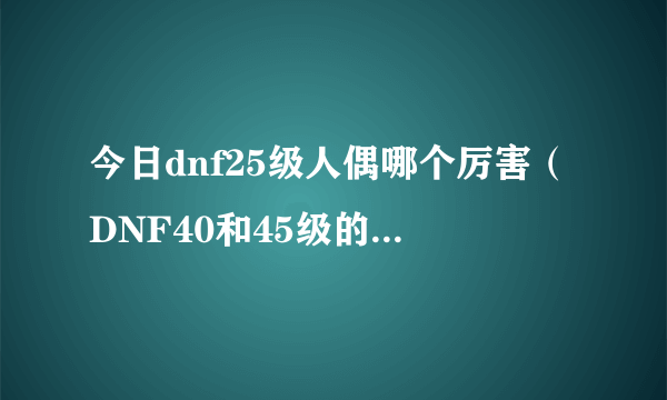 今日dnf25级人偶哪个厉害（DNF40和45级的人偶哪两个刷图最强各推荐1个吧）