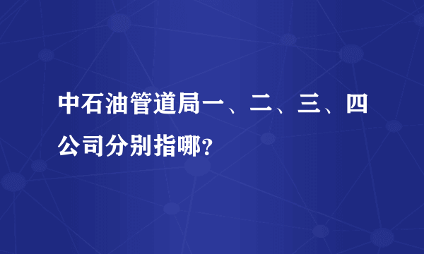 中石油管道局一、二、三、四公司分别指哪？