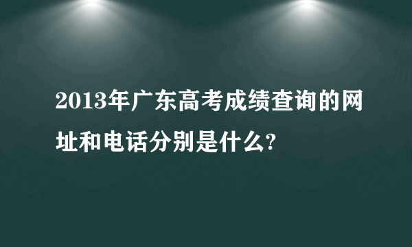 2013年广东高考成绩查询的网址和电话分别是什么?