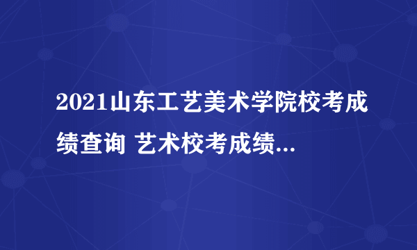 2021山东工艺美术学院校考成绩查询 艺术校考成绩查询时间及入口