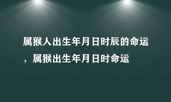 属猴人出生年月日时辰的命运，属猴出生年月日时命运