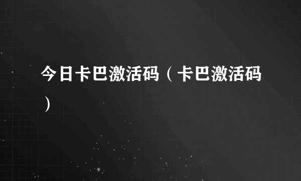 今日卡巴激活码（卡巴激活码）