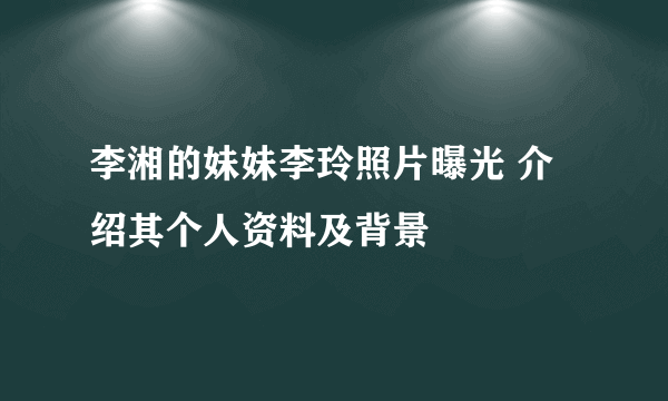 李湘的妹妹李玲照片曝光 介绍其个人资料及背景