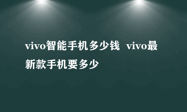 vivo智能手机多少钱  vivo最新款手机要多少