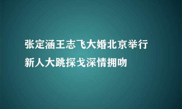 张定涵王志飞大婚北京举行 新人大跳探戈深情拥吻