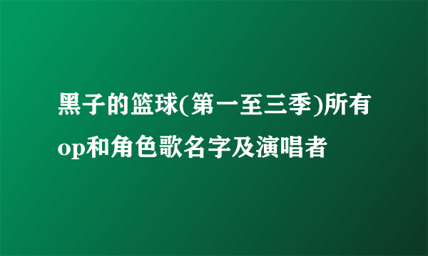 黑子的篮球(第一至三季)所有op和角色歌名字及演唱者