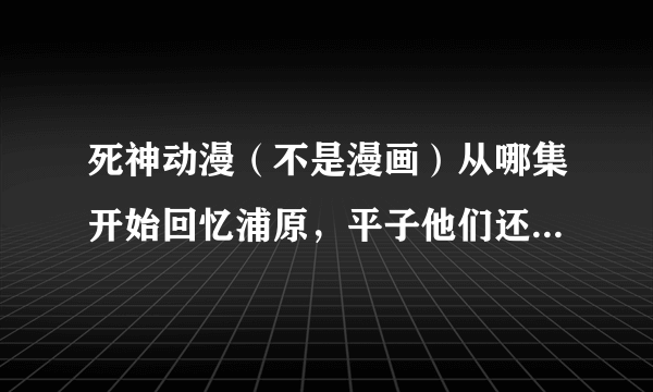 死神动漫（不是漫画）从哪集开始回忆浦原，平子他们还是队长时候的事