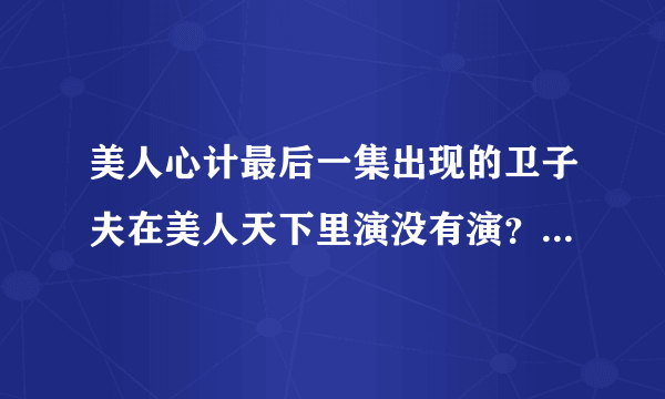 美人心计最后一集出现的卫子夫在美人天下里演没有演？为什么在美人心计里最后一集说卫子夫还要出现？