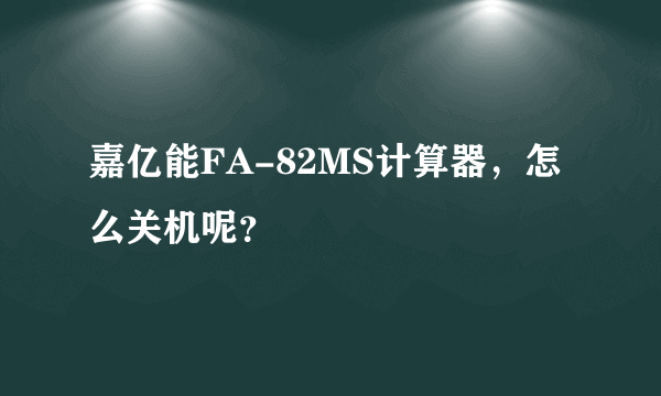 嘉亿能FA-82MS计算器，怎么关机呢？