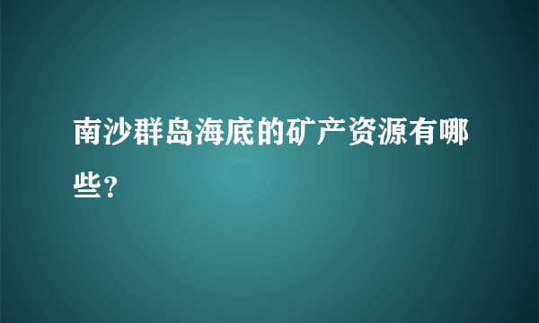 南沙群岛海底的矿产资源有哪些？