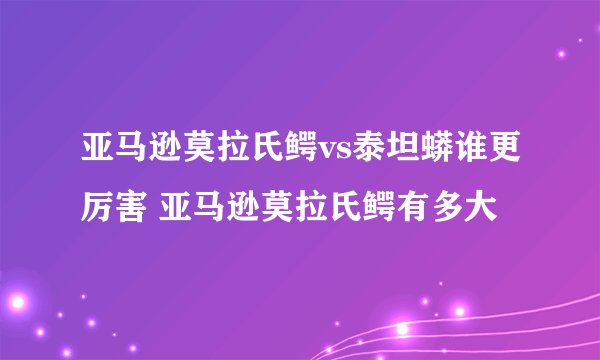 亚马逊莫拉氏鳄vs泰坦蟒谁更厉害 亚马逊莫拉氏鳄有多大