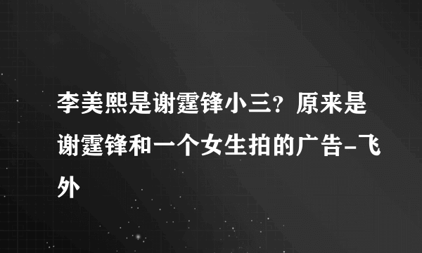 李美熙是谢霆锋小三？原来是谢霆锋和一个女生拍的广告-飞外