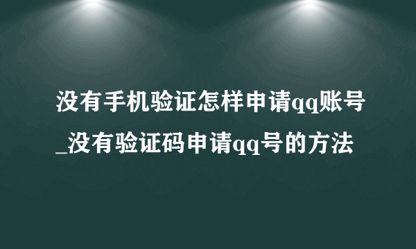 没有手机验证怎样申请qq账号_没有验证码申请qq号的方法