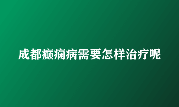 成都癫痫病需要怎样治疗呢