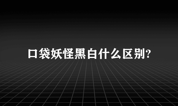 口袋妖怪黑白什么区别?