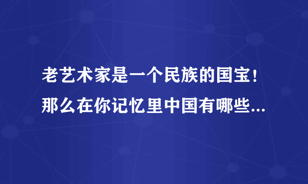 老艺术家是一个民族的国宝！那么在你记忆里中国有哪些印象深刻的老艺术家？