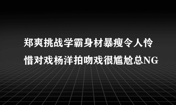 郑爽挑战学霸身材暴瘦令人怜惜对戏杨洋拍吻戏很尴尬总NG