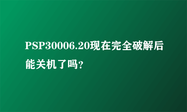 PSP30006.20现在完全破解后能关机了吗？