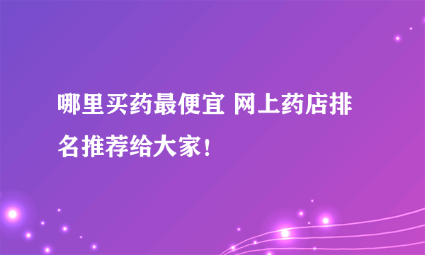 哪里买药最便宜 网上药店排名推荐给大家！