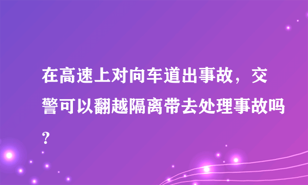 在高速上对向车道出事故，交警可以翻越隔离带去处理事故吗？