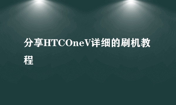 分享HTCOneV详细的刷机教程