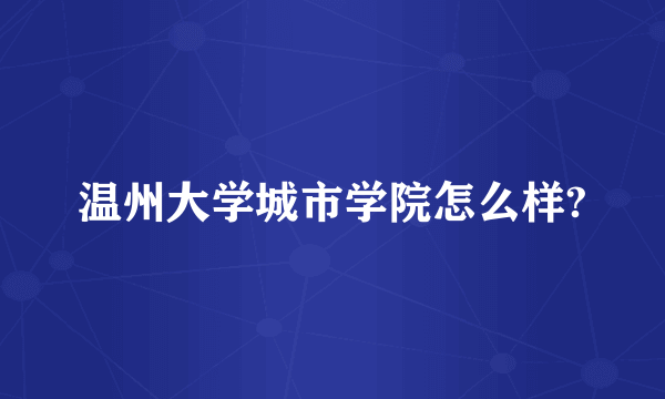 温州大学城市学院怎么样?