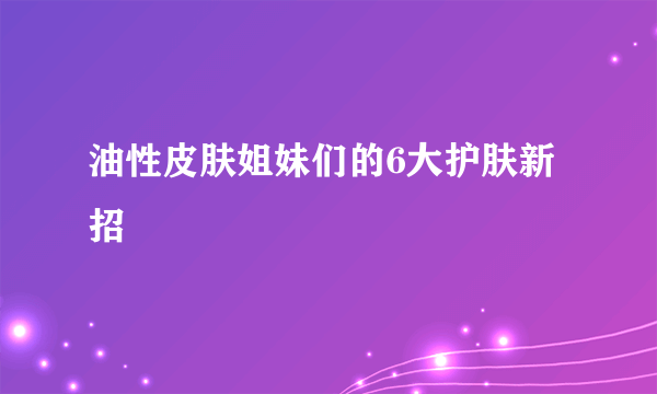 油性皮肤姐妹们的6大护肤新招