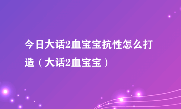 今日大话2血宝宝抗性怎么打造（大话2血宝宝）