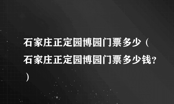 石家庄正定园博园门票多少（石家庄正定园博园门票多少钱？）