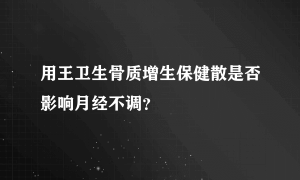 用王卫生骨质增生保健散是否影响月经不调？