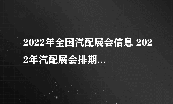 2022年全国汽配展会信息 2022年汽配展会排期表 全国汽车配件展会汇总